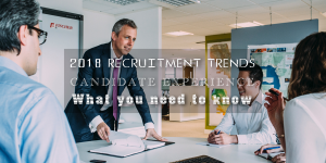2018 RECRUITMENT TRENDS - CANDIDATE EXPERIENCE - WHAT YOU NEED TO KNOW