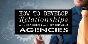 How To Develop Relationships With Recruiters And Recruitment Agencies