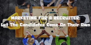 MARKETING FOR A RECRUITER: Let The Candidates Come On Their Own