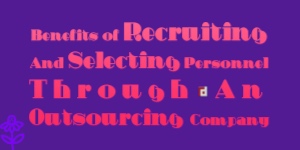 Benefits of Recruiting And Selecting Personnel Through An Outsourcing Company