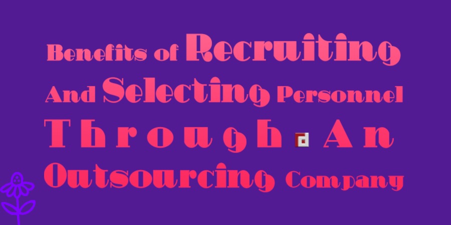 Benefits of Recruiting And Selecting Personnel Through An Outsourcing Company
