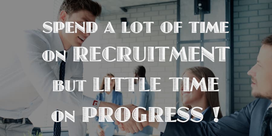 SPEND A LOT OF TIME ON RECRUITMENT BUT LITTLE TIME ON PROGRESS!
